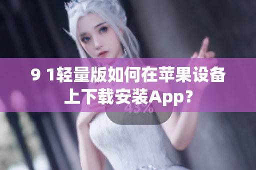 9 1轻量版如何在苹果设备上下载安装App？