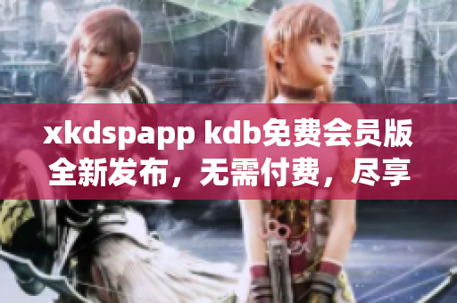 xkdspapp kdb免费会员版全新发布，无需付费，尽享更多功能