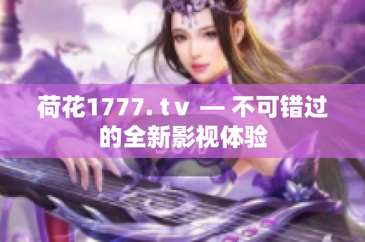 荷花1777. tⅴ — 不可错过的全新影视体验