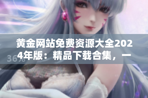 黄金网站免费资源大全2024年版：精品下载合集，一网打尽！