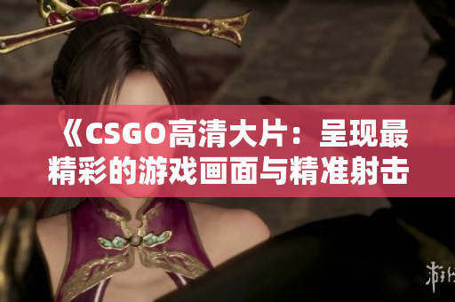 《CSGO高清大片：呈现最精彩的游戏画面与精准射击体验》