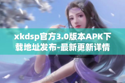 xkdsp官方3.0版本APK下载地址发布-最新更新详情分享