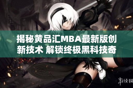 揭秘黄品汇MBA最新版创新技术 解锁终极黑科技奇妙版本