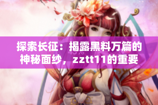 探索长征：揭露黑料万篇的神秘面纱，zztt11的重要性自古至今