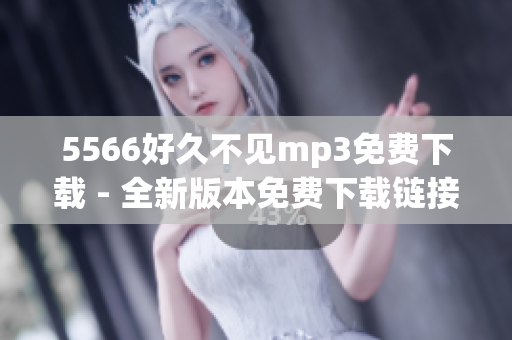 5566好久不见mp3免费下载 - 全新版本免费下载链接分享