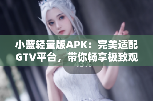 小蓝轻量版APK：完美适配GTV平台，带你畅享极致观影体验