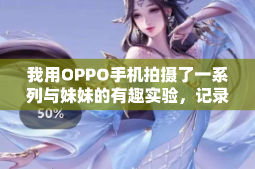 我用OPPO手机拍摄了一系列与妹妹的有趣实验，记录分享给大家