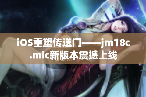 iOS重塑传送门——jm18c.mic新版本震撼上线