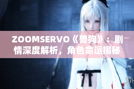 ZOOMSERVO《兽狗》：剧情深度解析，角色命运揭秘与情感蹉跎。