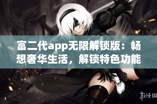 富二代app无限解锁版：畅想奢华生活，解锁特色功能享受无限乐趣