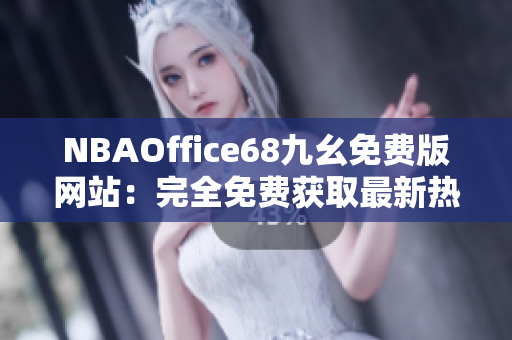 NBAOffice68九幺免费版网站：完全免费获取最新热门NBA赛事资讯