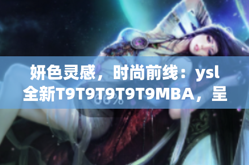 妍色灵感，时尚前线：ysl全新T9T9T9T9T9MBA，呈现千人千面的璀璨美妆风采