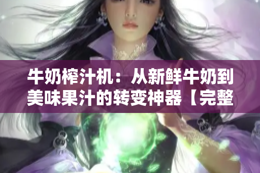 牛奶榨汁机：从新鲜牛奶到美味果汁的转变神器【完整版】