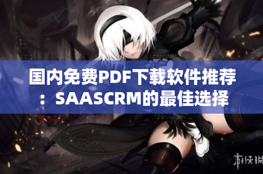 国内免费PDF下载软件推荐：SAASCRM的最佳选择