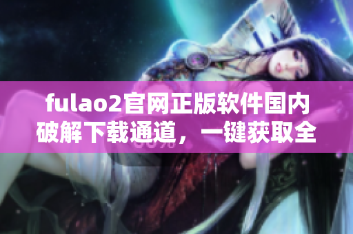 fulao2官网正版软件国内破解下载通道，一键获取全新版资源