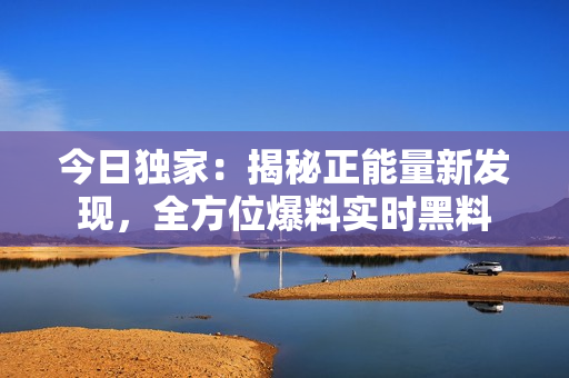 今日独家：揭秘正能量新发现，全方位爆料实时黑料