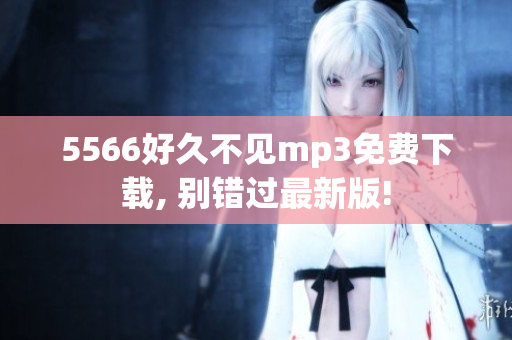 5566好久不见mp3免费下载, 别错过最新版!