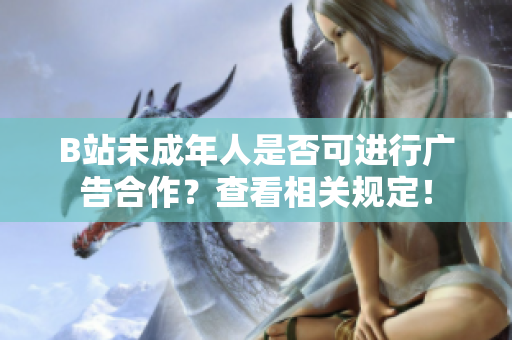 B站未成年人是否可进行广告合作？查看相关规定！