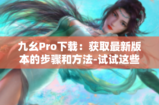 九幺Pro下载：获取最新版本的步骤和方法-试试这些绝妙的下载技巧