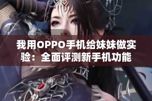 我用OPPO手机给妹妹做实验：全面评测新手机功能