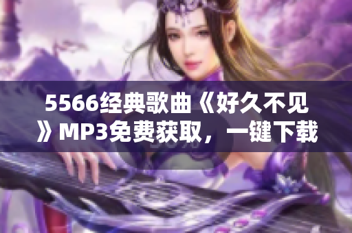 5566经典歌曲《好久不见》MP3免费获取，一键下载收藏！