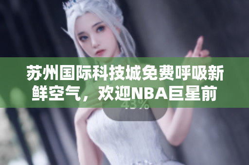 苏州国际科技城免费呼吸新鲜空气，欢迎NBA巨星前来！