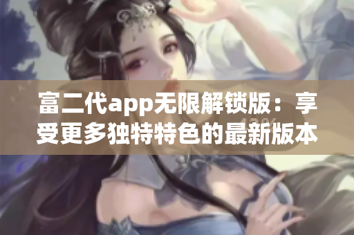 富二代app无限解锁版：享受更多独特特色的最新版本推出