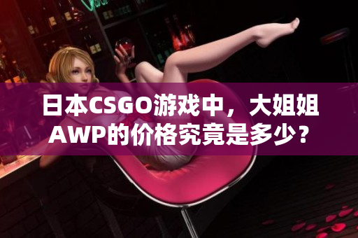 日本CSGO游戏中，大姐姐AWP的价格究竟是多少？