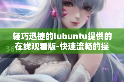 轻巧迅捷的lubuntu提供的在线观看版-快速流畅的操作体验