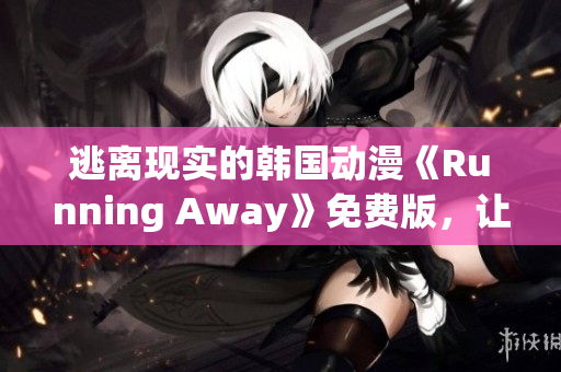 逃离现实的韩国动漫《Running Away》免费版，让你感受新的冒险世界