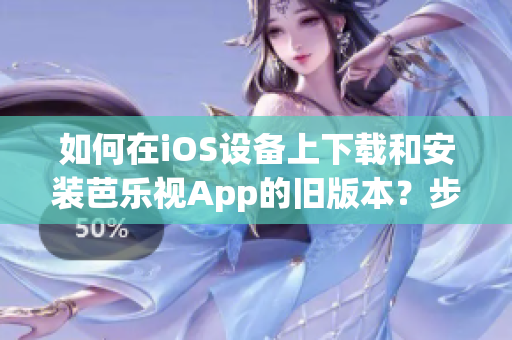 如何在iOS设备上下载和安装芭乐视App的旧版本？步骤详解！