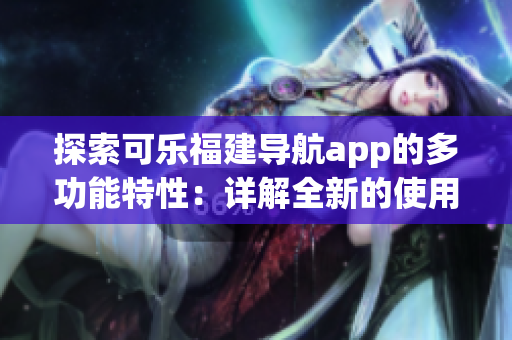 探索可乐福建导航app的多功能特性：详解全新的使用体验