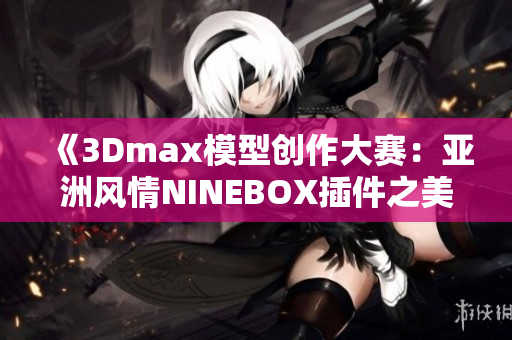 《3Dmax模型创作大赛：亚洲风情NINEBOX插件之美》