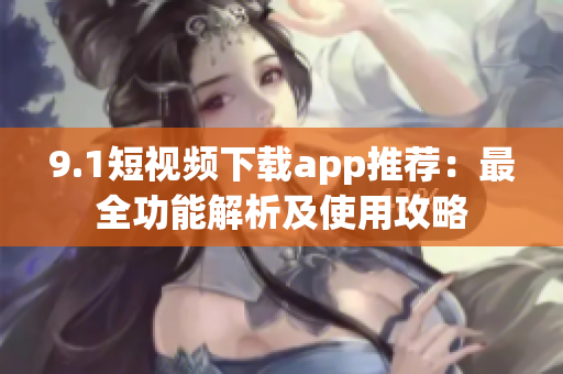 9.1短视频下载app推荐：最全功能解析及使用攻略