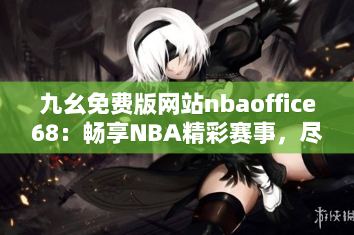 九幺免费版网站nbaoffice68：畅享NBA精彩赛事，尽在68体育官方网站