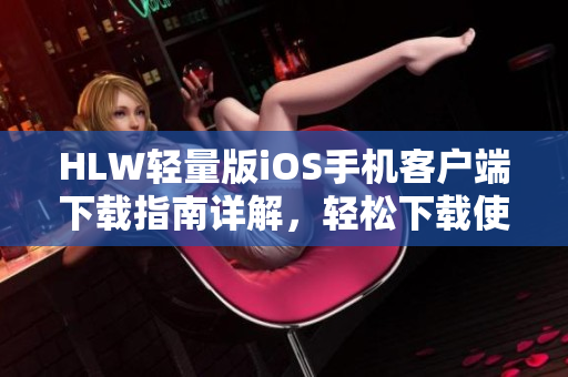 HLW轻量版iOS手机客户端下载指南详解，轻松下载使用干货分享