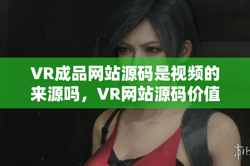 VR成品网站源码是视频的来源吗，VR网站源码价值探索