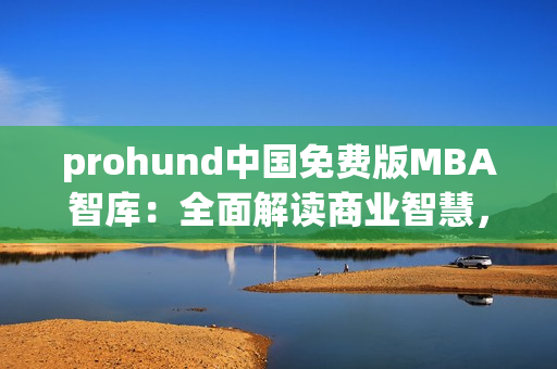 prohund中国免费版MBA智库：全面解读商业智慧，助力职业发展