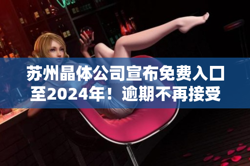 苏州晶体公司宣布免费入囗至2024年！逾期不再接受免费入囗 大幅策划 关停!