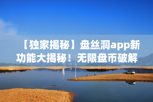 【独家揭秘】盘丝洞app新功能大揭秘！无限盘币破解实用指南，尽在这里！