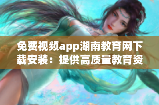 免费视频app湖南教育网下载安装：提供高质量教育资源的视听学习平台