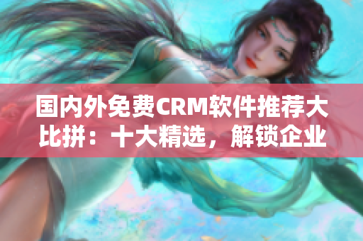 国内外免费CRM软件推荐大比拼：十大精选，解锁企业管理利器