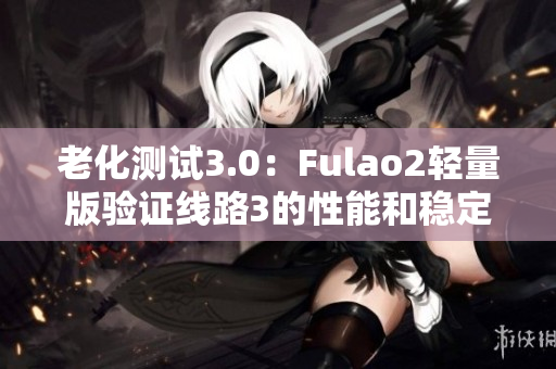 老化测试3.0：Fulao2轻量版验证线路3的性能和稳定性