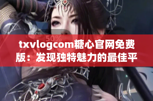 txvlogcom糖心官网免费版：发现独特魅力的最佳平台