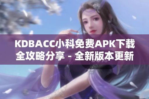 KDBACC小科免费APK下载全攻略分享 - 全新版本更新，轻松获取最新应用