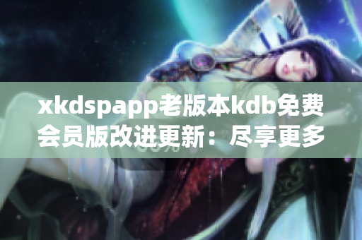 xkdspapp老版本kdb免费会员版改进更新：尽享更多功能及服务