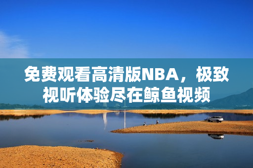 免费观看高清版NBA，极致视听体验尽在鲸鱼视频