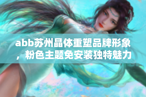 abb苏州晶体重塑品牌形象，粉色主题免安装独特魅力再现