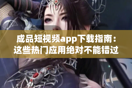 成品短视频app下载指南：这些热门应用绝对不能错过