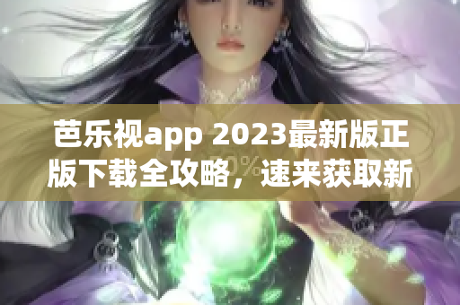 芭乐视app 2023最新版正版下载全攻略，速来获取新功能体验